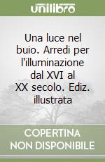 Una luce nel buio. Arredi per l'illuminazione dal XVI al XX secolo. Ediz. illustrata