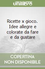 Ricette x gioco. Idee allegre e colorate da fare e da gustare libro