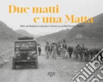 Due matti e una Matta. 1954: da Modena a Calcutta e ritorno su un'Alfa Romeo �Matta�. Ediz. illustrata
