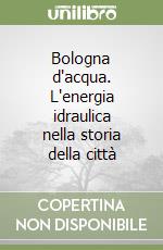 Bologna d'acqua. L'energia idraulica nella storia della città libro