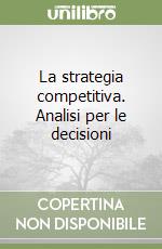 La strategia competitiva. Analisi per le decisioni libro