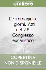 Le immagini e i giorni. Atti del 23º Congresso eucaristico libro