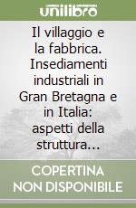 Il villaggio e la fabbrica. Insediamenti industriali in Gran Bretagna e in Italia: aspetti della struttura sociale libro