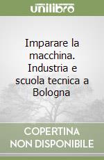 Imparare la macchina. Industria e scuola tecnica a Bologna libro