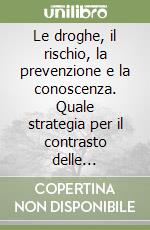 Le droghe, il rischio, la prevenzione e la conoscenza. Quale strategia per il contrasto delle tossicodipendenze libro