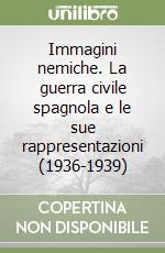 Immagini nemiche. La guerra civile spagnola e le sue rappresentazioni (1936-1939) libro