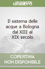 Il sistema delle acque a Bologna dal XIII al XIX secolo libro