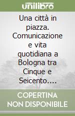 Una città in piazza. Comunicazione e vita quotidiana a Bologna tra Cinque e Seicento. Catalogo della mostra libro