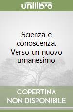 Scienza e conoscenza. Verso un nuovo umanesimo libro