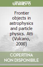 Frontier objects in astrophysics and particle physics. Atti (Vulcano, 2000) libro