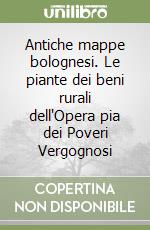 Antiche mappe bolognesi. Le piante dei beni rurali dell'Opera pia dei Poveri Vergognosi libro