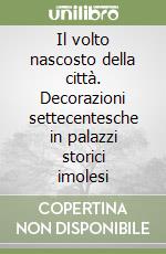 Il volto nascosto della città. Decorazioni settecentesche in palazzi storici imolesi libro