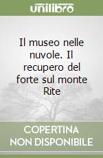 Il museo nelle nuvole. Il recupero del forte sul monte Rite libro