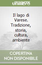 Il lago di Varese. Tradizione, storia, cultura, ambiente libro