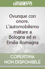 Ovunque con onore. L'automobilismo militare a Bologna ed in Emilia Romagna libro