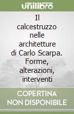 Il calcestruzzo nelle architetture di Carlo Scarpa. Forme, alterazioni, interventi