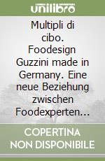 Multipli di cibo. Foodesign Guzzini made in Germany. Eine neue Beziehung zwischen Foodexperten und Designern. Ediz. tedesca e inglese libro