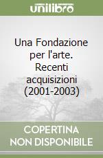 Una Fondazione per l'arte. Recenti acquisizioni (2001-2003)