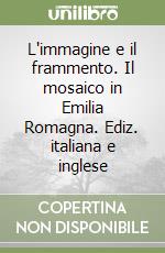 L'immagine e il frammento. Il mosaico in Emilia Romagna. Ediz. italiana e inglese libro