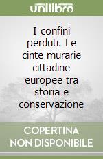 I confini perduti. Le cinte murarie cittadine europee tra storia e conservazione libro