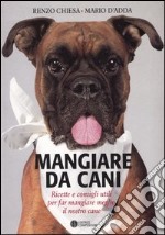 Mangiare da cani. Ricette e consigli utili per far mangiare meglio il nostro cane