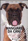 Mangiare da cani. Ricette e consigli utili per far mangiare meglio il nostro cane libro