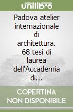 Padova atelier internazionale di architettura. 68 tesi di laurea dell'Accademia di architettura di Mendrisio. Ediz. italiana e inglese libro