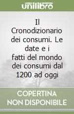 Il Cronodizionario dei consumi. Le date e i fatti del mondo dei consumi dal 1200 ad oggi libro