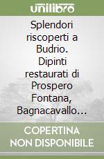 Splendori riscoperti a Budrio. Dipinti restaurati di Prospero Fontana, Bagnacavallo junior, Bartolomeo Cesi, Lorenzo Garbieri, Francesco Albani, Antonio Gionima... libro