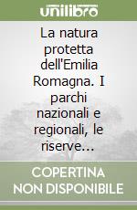 La natura protetta dell'Emilia Romagna. I parchi nazionali e regionali, le riserve naturali e i siti della rete natura 2000 libro