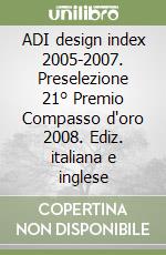 ADI design index 2005-2007. Preselezione 21° Premio Compasso d'oro 2008. Ediz. italiana e inglese libro