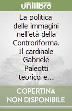 La politica delle immagini nell'età della Controriforma. Il cardinale Gabriele Paleotti teorico e committente libro