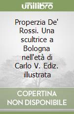 Properzia De' Rossi. Una scultrice a Bologna nell'età di Carlo V. Ediz. illustrata libro