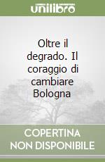 Oltre il degrado. Il coraggio di cambiare Bologna libro