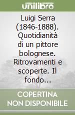 Luigi Serra (1846-1888). Quotidianità di un pittore bolognese. Ritrovamenti e scoperte. Il fondo documentario della biblioteca dell'Archiginnasio. Ediz. illustrata libro