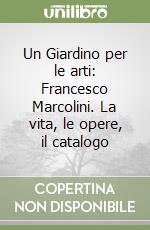 Un Giardino per le arti: Francesco Marcolini. La vita, le opere, il catalogo libro