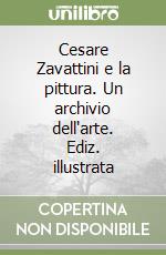 Cesare Zavattini e la pittura. Un archivio dell'arte. Ediz. illustrata libro