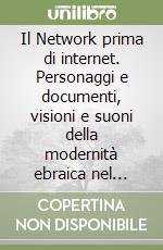 Il Network prima di internet. Personaggi e documenti, visioni e suoni della modernità ebraica nel tempo libro