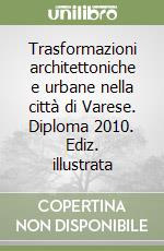 Trasformazioni architettoniche e urbane nella città di Varese. Diploma 2010. Ediz. illustrata