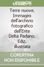 Terre nuove. Immagini dell'archivio fotografico dell'Ente Delta Padano. Ediz. illustrata libro