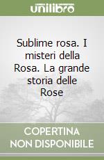 Sublime rosa. I misteri della Rosa. La grande storia delle Rose libro