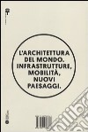 L'architettura del mondo. Infrastrutture, mobilità, nuovi paesaggi. Ediz. illustrata libro