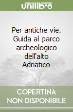 Per antiche vie. Guida al parco archeologico dell'alto Adriatico libro