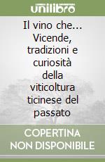 Il vino che... Vicende, tradizioni e curiosità della viticoltura ticinese del passato libro