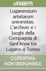 Luganensium artistarum universitas. L'archivio e i luoghi della Compagnia di Sant'Anna tra Lugano e Torino libro
