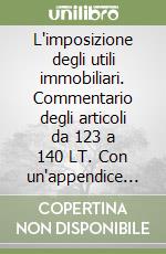 L'imposizione degli utili immobiliari. Commentario degli articoli da 123 a 140 LT. Con un'appendice sulle norme di procedura e transitorie