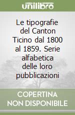 Le tipografie del Canton Ticino dal 1800 al 1859. Serie alfabetica delle loro pubblicazioni libro