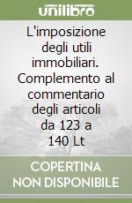 L'imposizione degli utili immobiliari. Complemento al commentario degli articoli da 123 a 140 Lt