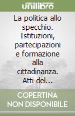 La politica allo specchio. Istituzioni, partecipazioni e formazione alla cittadinanza. Atti del Convegno (Bellinzona, 2001) libro