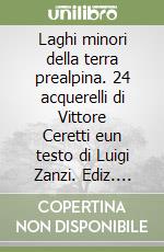 Laghi minori della terra prealpina. 24 acquerelli di Vittore Ceretti eun testo di Luigi Zanzi. Ediz. illustrata libro